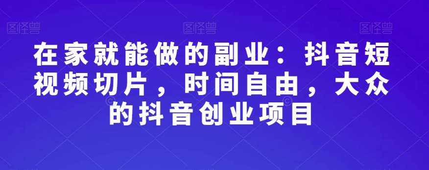 在家就能做的副业：抖音短视频切片，时间自由，大众的抖音创业项目-泰戈创艺资源库