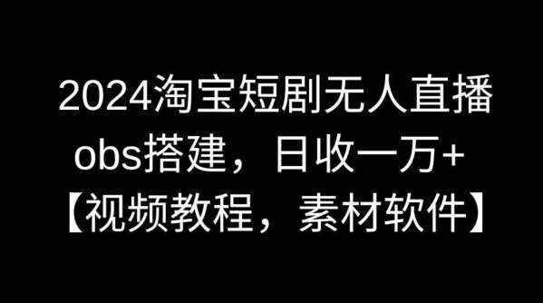 2024淘宝短剧无人直播，obs搭建，日收一万+【视频教程+素材+软件】【揭秘】-泰戈创艺资源库