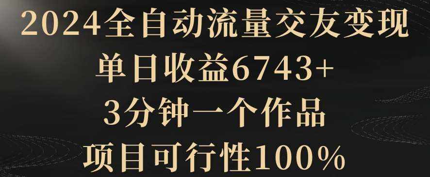 2024全自动流量交友变现，单日收益6743+，3分钟一个作品，项目可行性100%【揭秘】-泰戈创艺资源库