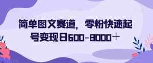 简单图文赛道，零粉快速起号变现日600-8000＋-泰戈创艺资源库