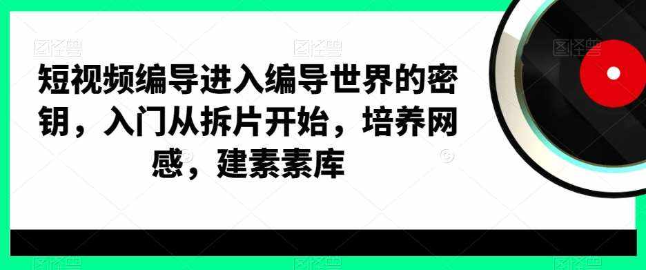 短视频编导进入编导世界的密钥，入门从拆片开始，培养网感，建素素库-泰戈创艺资源库