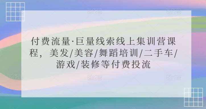 付费流量·巨量线索线上集训营课程，美发/美容/舞蹈培训/二手车/游戏/装修等付费投流-泰戈创艺资源库