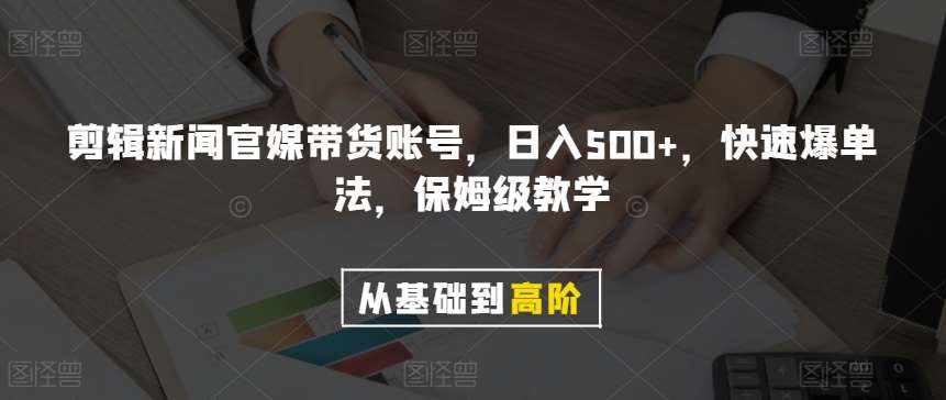 剪辑新闻官媒带货账号，日入500+，快速爆单法，保姆级教学【揭秘】-泰戈创艺资源库