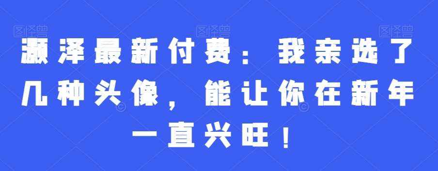 灏泽最新付费：我亲选了几种头像，能让你在新年一直兴旺！-泰戈创艺资源库