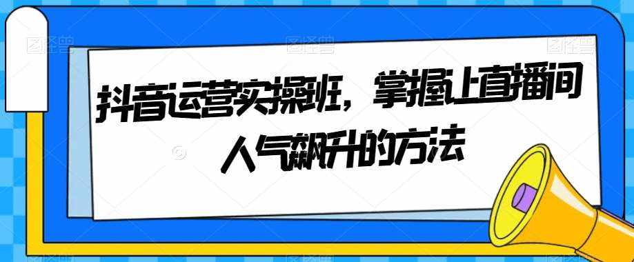 抖音运营实操班，掌握让直播间人气飙升的方法-泰戈创艺资源库
