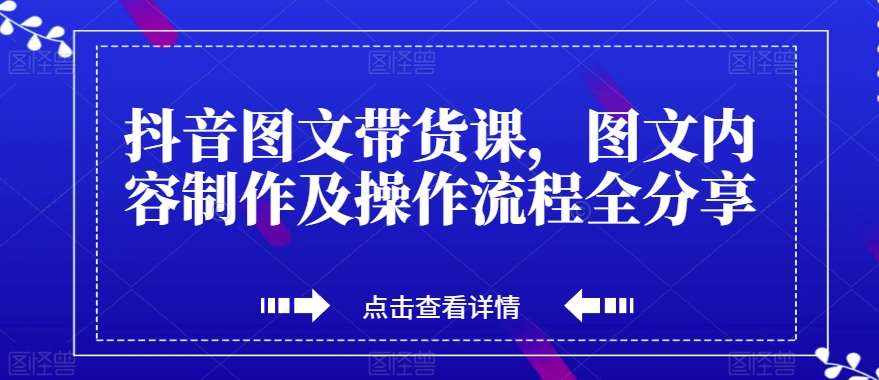 抖音图文带货课，图文内容制作及操作流程全分享-泰戈创艺资源库