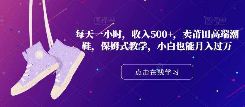 每天一小时，收入500+，卖莆田高端潮鞋，保姆式教学，小白也能月入过万【揭秘】-泰戈创艺资源库