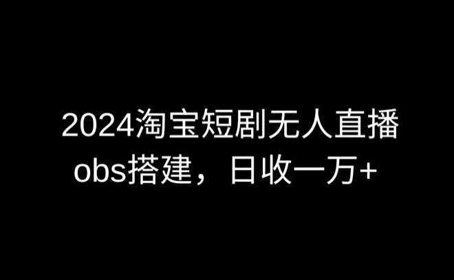 2024最新淘宝短剧无人直播，obs多窗口搭建，日收6000+【揭秘】-泰戈创艺资源库