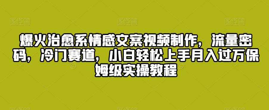 爆火治愈系情感文案视频制作，流量密码，冷门赛道，小白轻松上手月入过万保姆级实操教程【揭秘】-泰戈创艺资源库