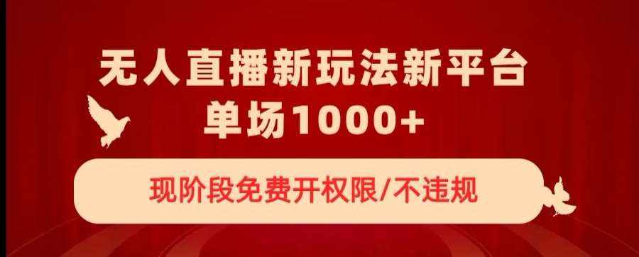 无人直播新平台新玩法，现阶段免费开授权，不违规，单场收入1000+【揭秘】-泰戈创艺资源库