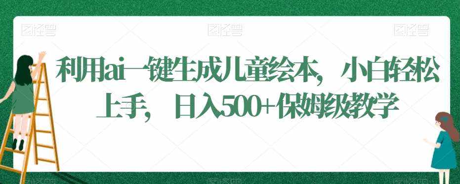 利用ai一键生成儿童绘本，小白轻松上手，日入500+保姆级教学【揭秘】-泰戈创艺资源库