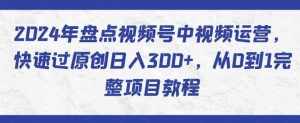2024年盘点视频号中视频运营,快速过原创日入300+,从0到1完整项目教程-泰戈创艺资源库