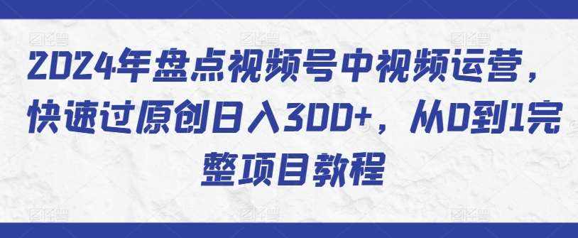 2024年盘点视频号中视频运营，快速过原创日入300+，从0到1完整项目教程-泰戈创艺资源库