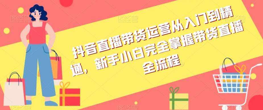 抖音直播带货运营从入门到精通，新手小白完全掌握带货直播全流程-泰戈创艺资源库