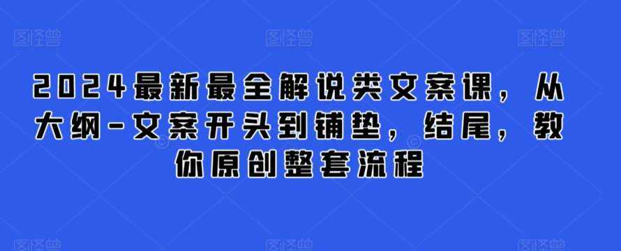 2024最新最全解说类文案课,从大纲-文案开头到铺垫,结尾,教你原创整套流程-泰戈创艺资源库