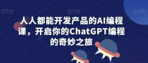 人人都能开发产品的AI编程课，开启你的ChatGPT编程的奇妙之旅-泰戈创艺资源库