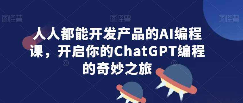 人人都能开发产品的AI编程课，开启你的ChatGPT编程的奇妙之旅-泰戈创艺资源库