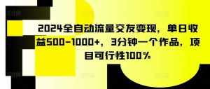2024全自动流量交友变现，单日收益500-1000+，3分钟一个作品，项目可行性100%【揭秘】-泰戈创艺资源库