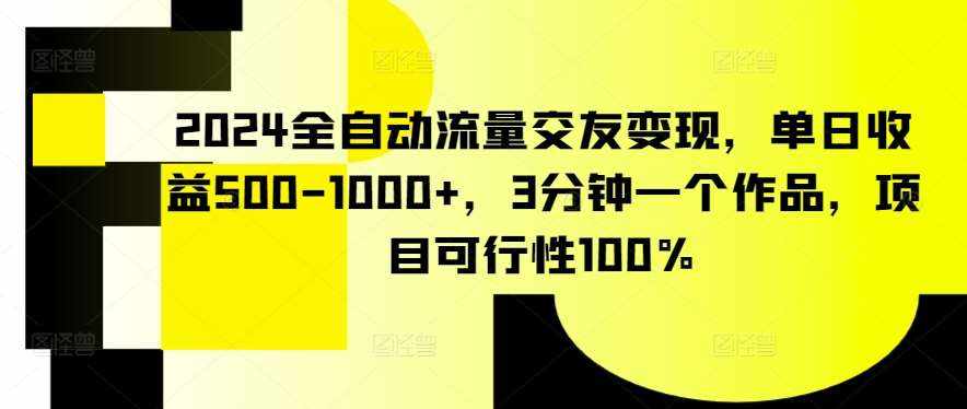 2024全自动流量交友变现，单日收益500-1000+，3分钟一个作品，项目可行性100%【揭秘】-泰戈创艺资源库