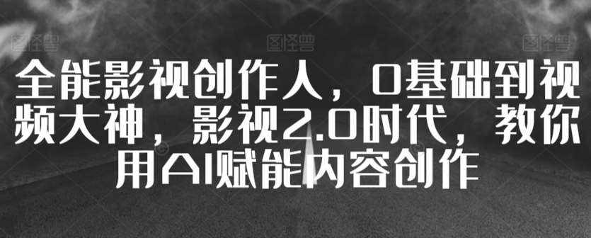 全能影视创作人，0基础到视频大神，影视2.0时代，教你用AI赋能内容创作-泰戈创艺资源库