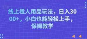 线上橙人用品玩法，日入3000+，小白也能轻松上手，保姆教学【揭秘】-泰戈创艺资源库