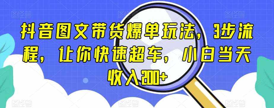 抖音图文带货爆单玩法，3步流程，让你快速超车，小白当天收入200+【揭秘】-泰戈创艺资源库