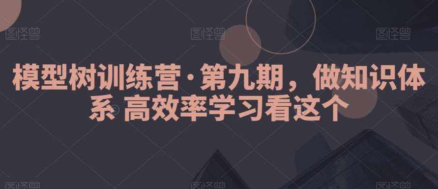模型树训练营·第九期，做知识体系高效率学习看这个-泰戈创艺资源库