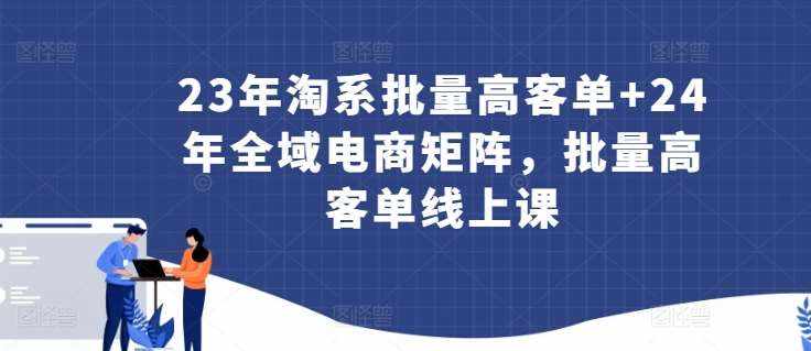 23年淘系批量高客单+24年全域电商矩阵，批量高客单线上课-泰戈创艺资源库
