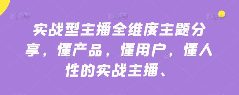 实战型主播全维度主题分享，懂产品，懂用户，懂人性的实战主播-泰戈创艺资源库
