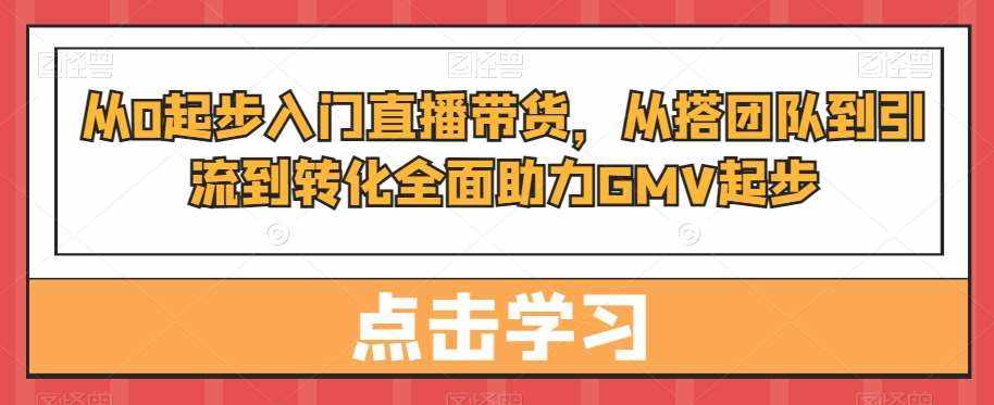从0起步入门直播带货，​从搭团队到引流到转化全面助力GMV起步-泰戈创艺资源库