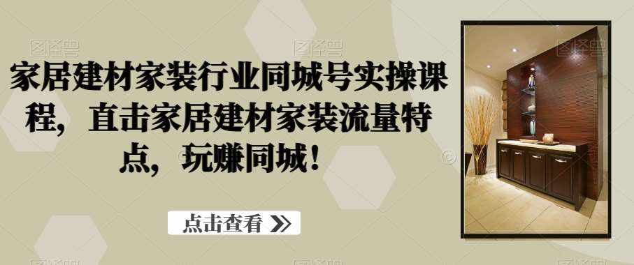 家居建材家装行业同城号实操课程，直击家居建材家装流量特点，玩赚同城！-泰戈创艺资源库