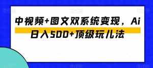 中视频+图文双系统变现,Ai日入500+顶级玩儿法-泰戈创艺资源库