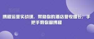 携程运营实战课，帮助你的酒店营收增长，手把手教你做携程-泰戈创艺资源库