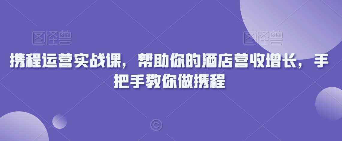 携程运营实战课，帮助你的酒店营收增长，手把手教你做携程-泰戈创艺资源库