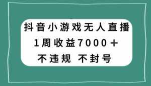 抖音小游戏无人直播，不违规不封号1周收益7000+，官方流量扶持【揭秘】-泰戈创艺资源库