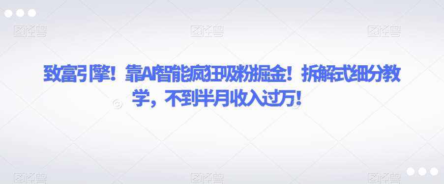 致富引擎！靠AI智能疯狂吸粉掘金！拆解式细分教学，不到半月收入过万【揭秘】-泰戈创艺资源库