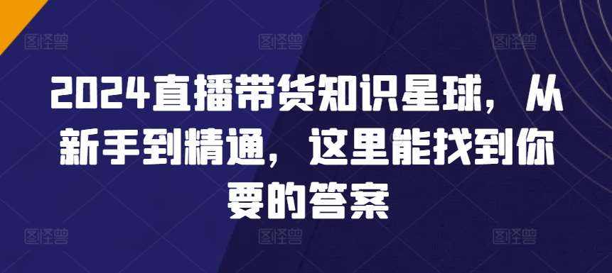 2024直播带货知识星球,从新手到精通,这里能找到你要的答案-泰戈创艺资源库