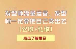 发型师流量运营,发型师一定要把自己卖出去(公域+私城)-泰戈创艺资源库