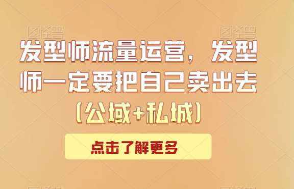 发型师流量运营，发型师一定要把自己卖出去（公域+私城）-泰戈创艺资源库