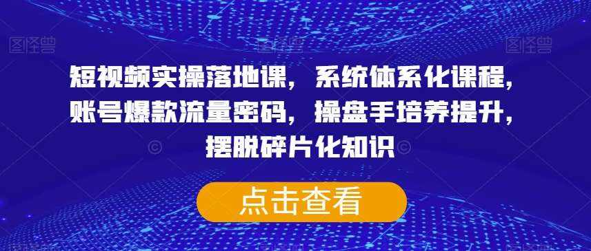 短视频实操落地课，系统体系化课程，账号爆款流量密码，操盘手培养提升，摆脱碎片化知识-泰戈创艺资源库