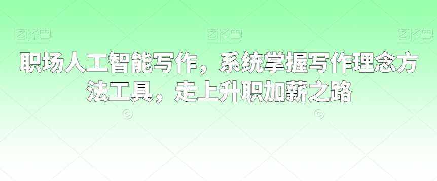 职场人工智能写作，系统掌握写作理念方法工具，走上升职加薪之路-泰戈创艺资源库