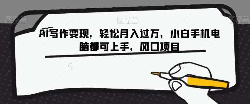 AI写作变现，轻松月入过万，小白手机电脑都可上手，风口项目【揭秘】-泰戈创艺资源库