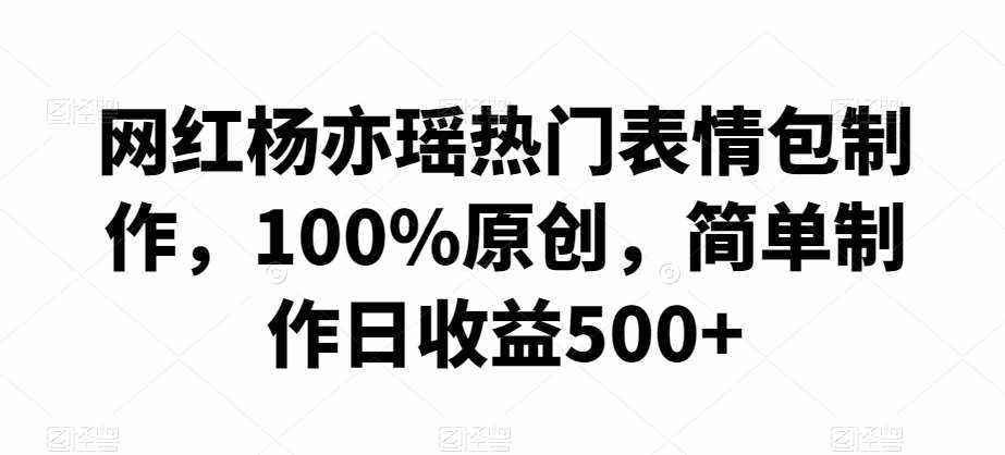网红杨亦瑶热门表情包制作，100%原创，简单制作日收益500+【揭秘】-泰戈创艺资源库