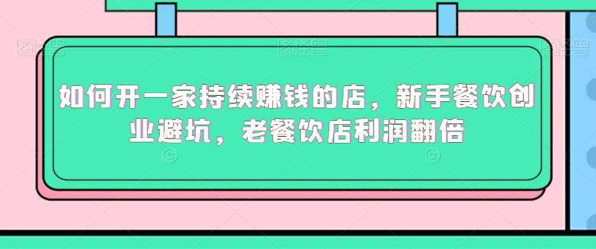 如何开一家持续赚钱的店，新手餐饮创业避坑，老餐饮店利润翻倍-泰戈创艺资源库