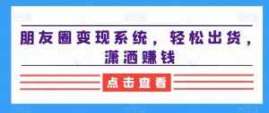 朋友圈变现系统，轻松出货，潇洒赚钱-泰戈创艺资源库