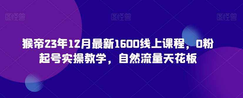 猴帝23年12月最新1600线上课程，0粉起号实操教学，自然流量天花板-泰戈创艺资源库