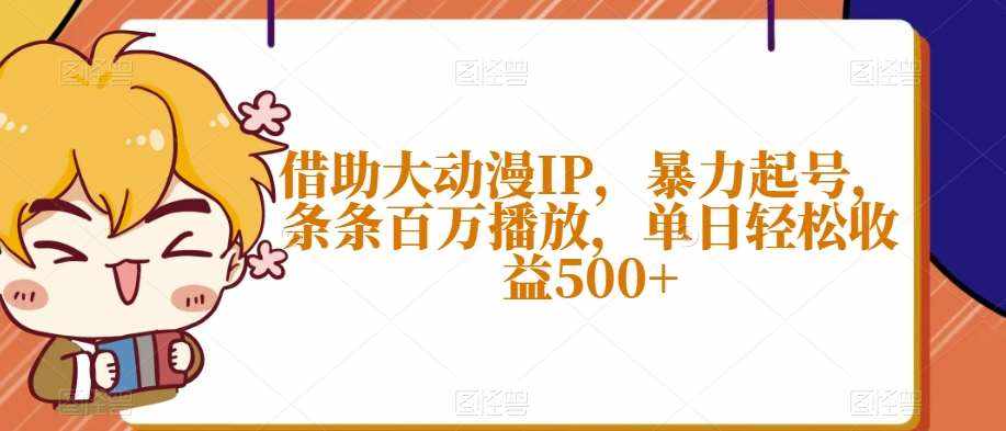 借助大动漫IP，暴力起号，条条百万播放，单日轻松收益500+【揭秘】-泰戈创艺资源库