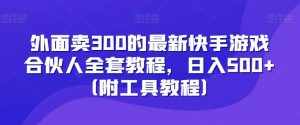 外面卖300的最新快手游戏合伙人全套教程，日入500+（附工具教程）-泰戈创艺资源库
