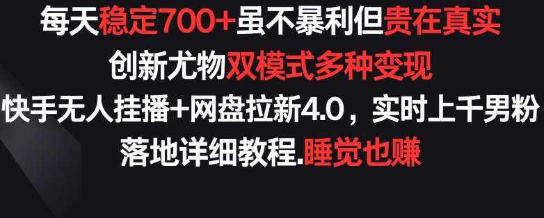 每天稳定700+，收益不高但贵在真实，创新尤物双模式多渠种变现，快手无人挂播+网盘拉新4.0【揭秘】-泰戈创艺资源库