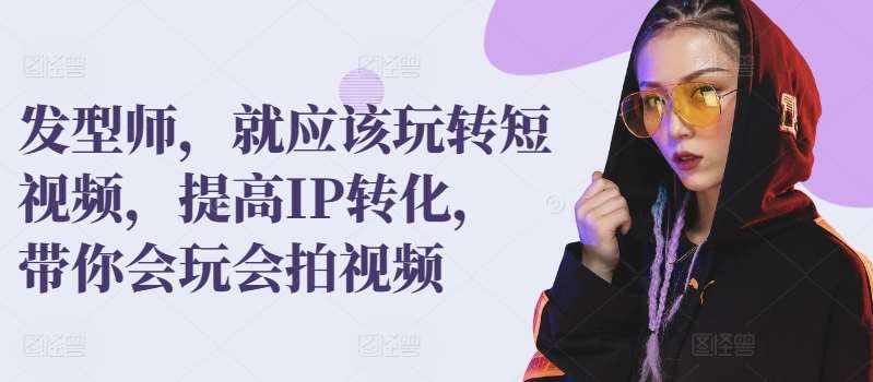 发型师，就应该玩转短视频，提高IP转化，带你会玩会拍视频-泰戈创艺资源库